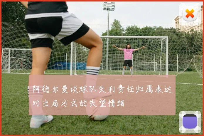 阿德尔曼谈球队失利责任归属表达对出局方式的失望情绪
