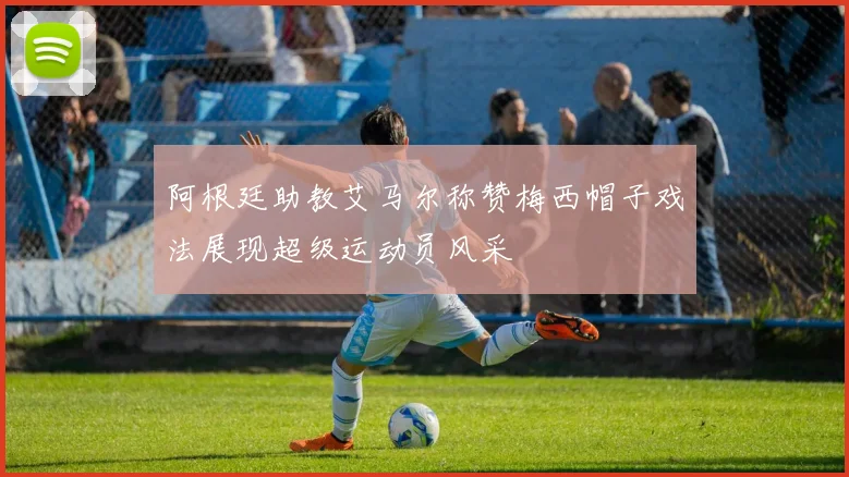 阿根廷助教艾马尔称赞梅西帽子戏法展现超级运动员风采