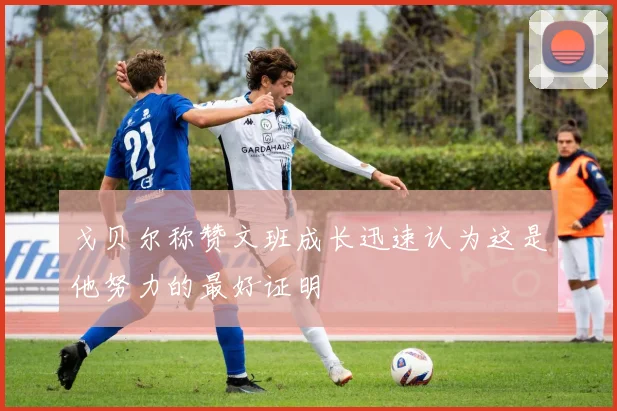 戈贝尔称赞文班成长迅速认为这是他努力的最好证明