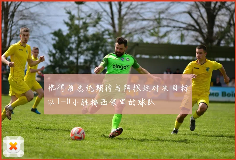 佛得角总统期待与阿根廷对决目标以1-0小胜梅西领军的球队