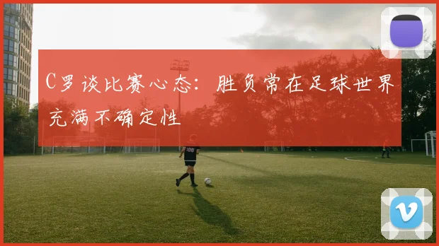 C罗谈比赛心态：胜负常在足球世界充满不确定性