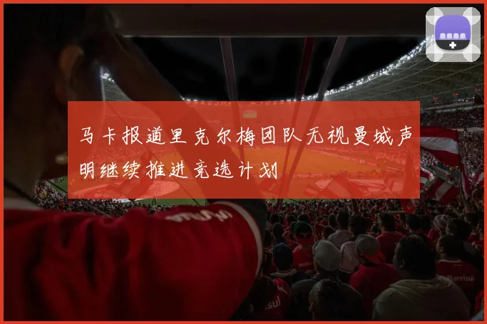 马卡报道里克尔梅团队无视曼城声明继续推进竞选计划