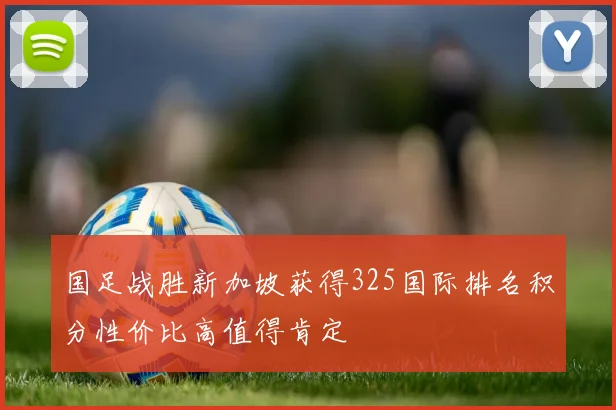 国足战胜新加坡获得325国际排名积分性价比高值得肯定