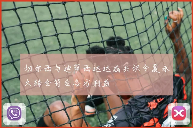 切尔西与迪萨西达达成共识今夏永久转会符合各方利益