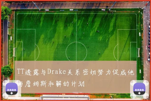 TT透露与Drake关系密切努力促成他与詹姆斯和解的计划