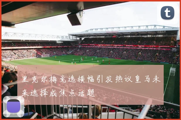 里克尔梅竞选横幅引发热议皇马未来选择成焦点话题