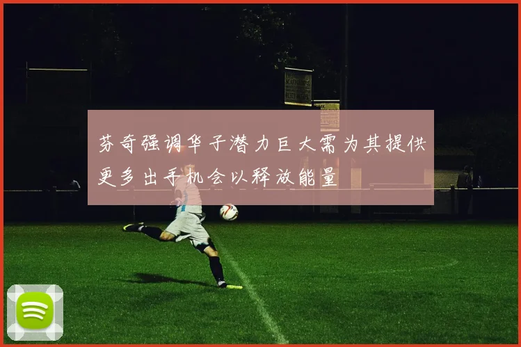 芬奇强调华子潜力巨大需为其提供更多出手机会以释放能量