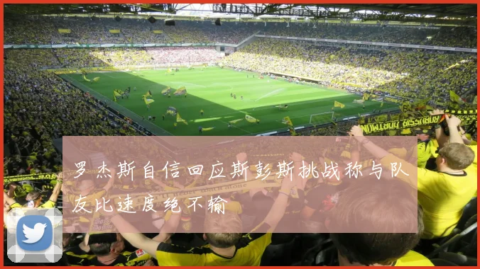 罗杰斯自信回应斯彭斯挑战称与队友比速度绝不输
