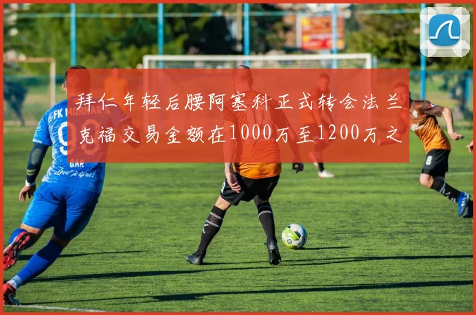 拜仁年轻后腰阿塞科正式转会法兰克福交易金额在1000万至1200万之间