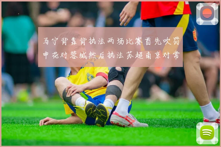 马宁背靠背执法两场比赛首先吹罚申花对蓉城然后执法苏超南京对常州