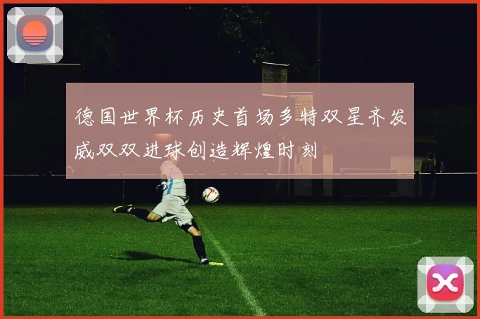 德国世界杯历史首场多特双星齐发威双双进球创造辉煌时刻