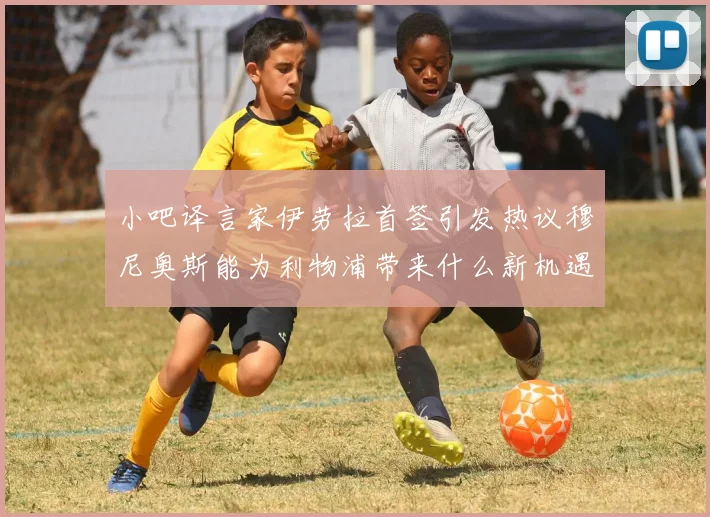 小吧译言家伊劳拉首签引发热议穆尼奥斯能为利物浦带来什么新机遇