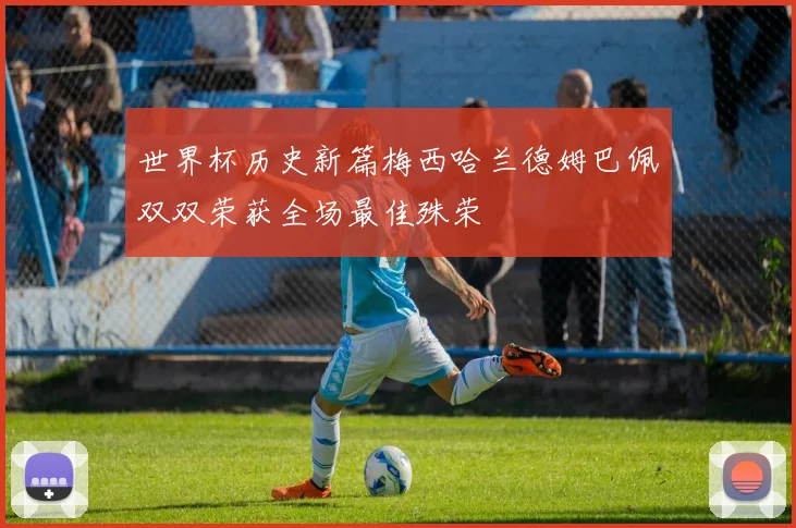 世界杯历史新篇梅西哈兰德姆巴佩双双荣获全场最佳殊荣