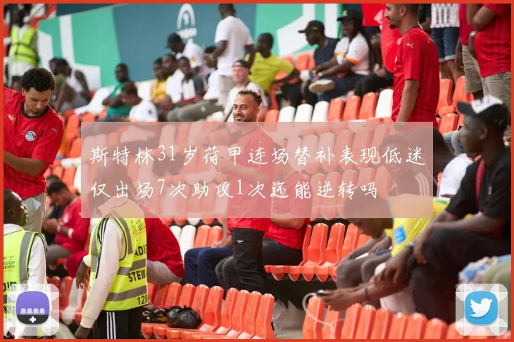 斯特林31岁荷甲连场替补表现低迷仅出场7次助攻1次还能逆转吗