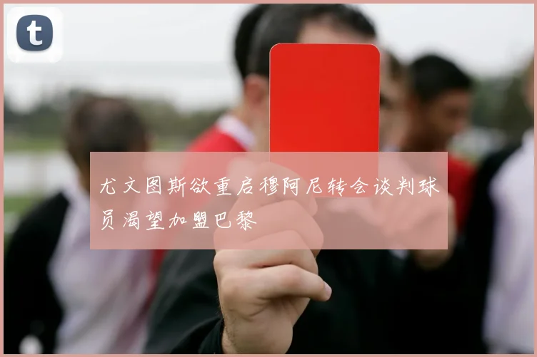 尤文图斯欲重启穆阿尼转会谈判球员渴望加盟巴黎