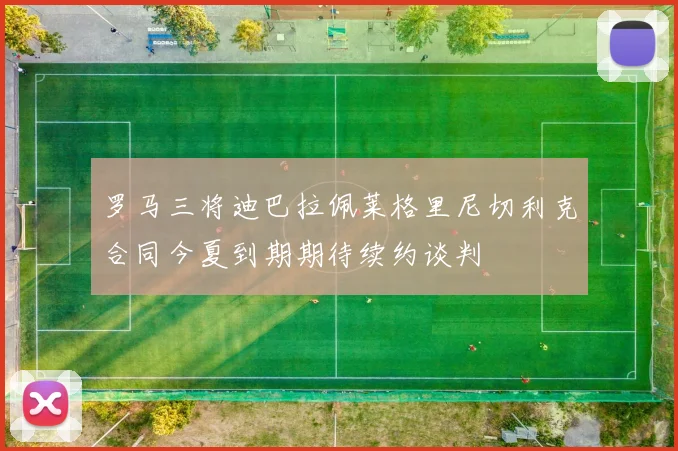 罗马三将迪巴拉佩莱格里尼切利克合同今夏到期期待续约谈判