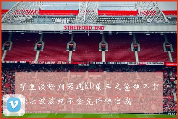 霍里谈哈利若遇KD前车之鉴绝不打抢七波波绝不会允许他出战