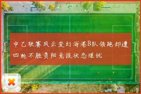 中乙联赛风云变幻海港B队领跑却遭四轮不胜贵阳竞技状态堪忧
