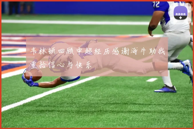 韦林顿回顾中超经历感谢海牛助我重拾信心与快乐