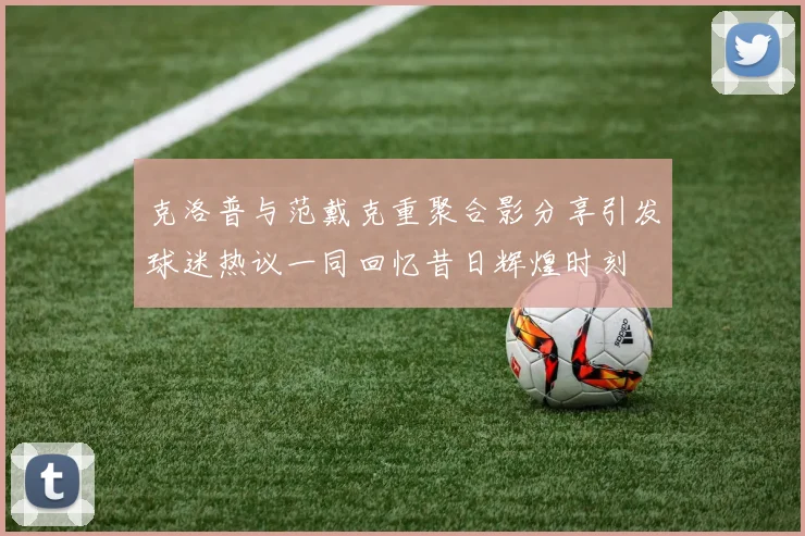 克洛普与范戴克重聚合影分享引发球迷热议一同回忆昔日辉煌时刻