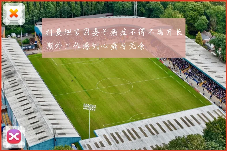 科曼坦言因妻子癌症不得不离开长期外工作感到心痛与无奈