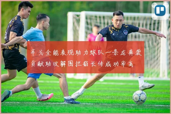 辛戈全能表现助力球队一条龙奔袭贡献助攻解围拦截长传成功率高