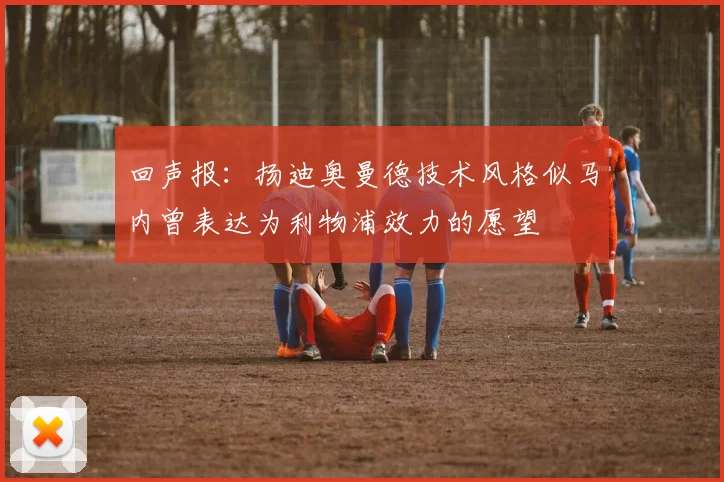 回声报：扬迪奥曼德技术风格似马内曾表达为利物浦效力的愿望